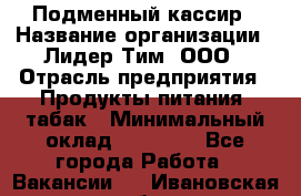 Подменный кассир › Название организации ­ Лидер Тим, ООО › Отрасль предприятия ­ Продукты питания, табак › Минимальный оклад ­ 23 000 - Все города Работа » Вакансии   . Ивановская обл.